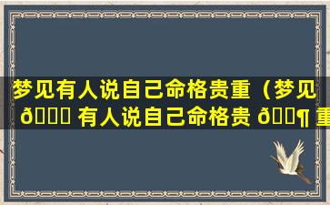梦见有人说自己命格贵重（梦见 🕊 有人说自己命格贵 🐶 重什么意思）